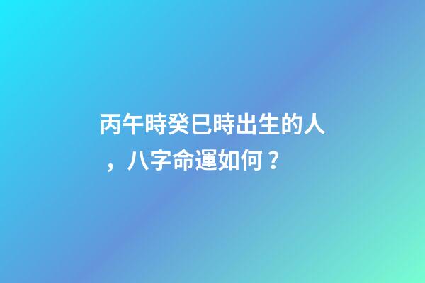 丙午時癸巳時出生的人，八字命運如何？